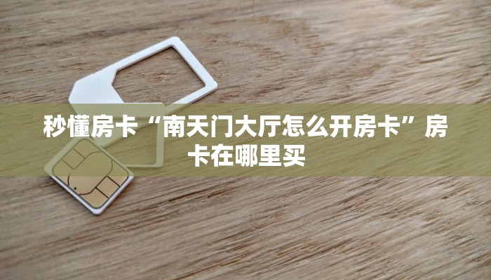 秒懂房卡“南天门大厅怎么开房卡”房卡在哪里买