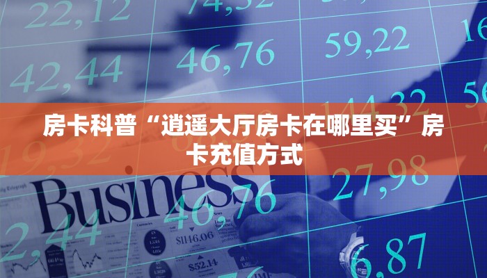 房卡科普“逍遥大厅房卡在哪里买”房卡充值方式