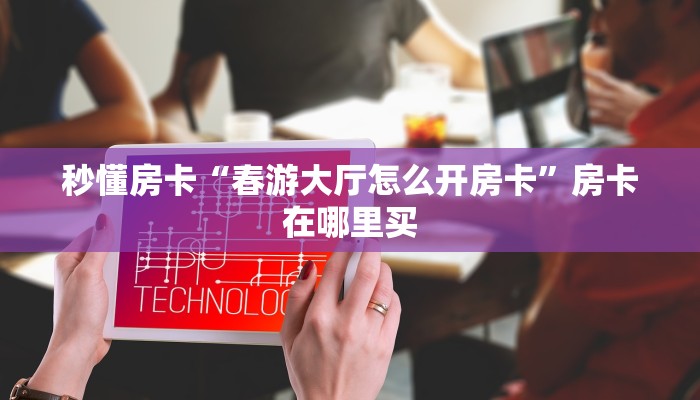 秒懂房卡“春游大厅怎么开房卡”房卡在哪里买