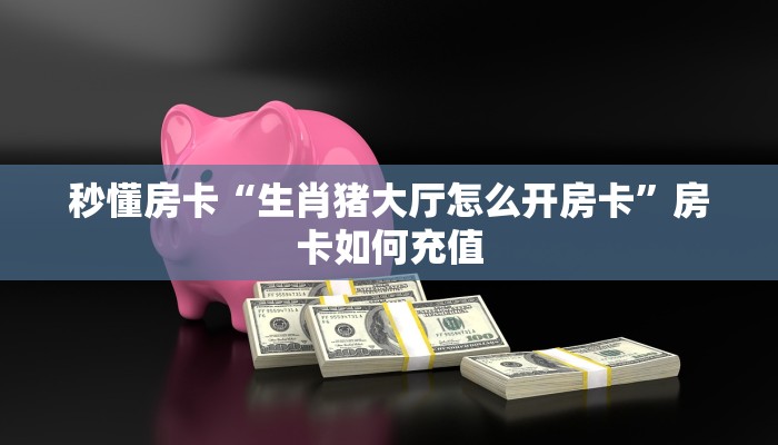 秒懂房卡“生肖猪大厅怎么开房卡”房卡如何充值