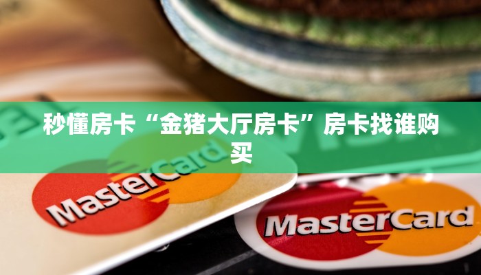 秒懂房卡“金猪大厅房卡”房卡找谁购买