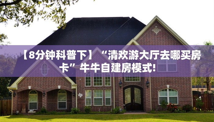 【8分钟科普下】“清欢游大厅去哪买房卡”牛牛自建房模式!