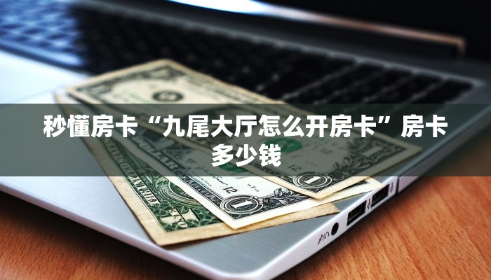 秒懂房卡“九尾大厅怎么开房卡”房卡多少钱