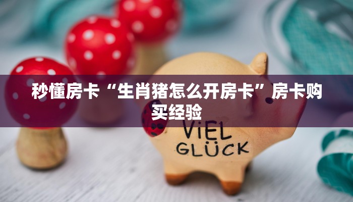 秒懂房卡“生肖猪怎么开房卡”房卡购买经验