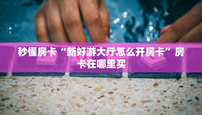 秒懂房卡“新好游大厅怎么开房卡”房卡在哪里买
