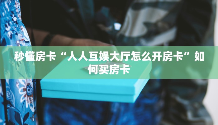 秒懂房卡“人人互娱大厅怎么开房卡”如何买房卡