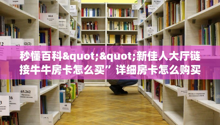 秒懂百科""新佳人大厅链接牛牛房卡怎么买”详细房卡怎么购买教程