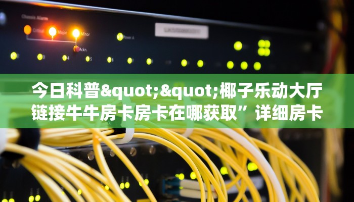 今日科普""椰子乐动大厅链接牛牛房卡房卡在哪获取”详细房卡