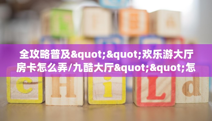 全攻略普及""欢乐游大厅房卡怎么弄/九酷大厅""怎么购买房卡‘获取