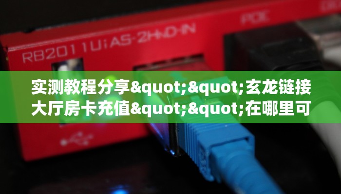 实测教程分享""玄龙链接大厅房卡充值""在哪里可以拿到链接,充房卡