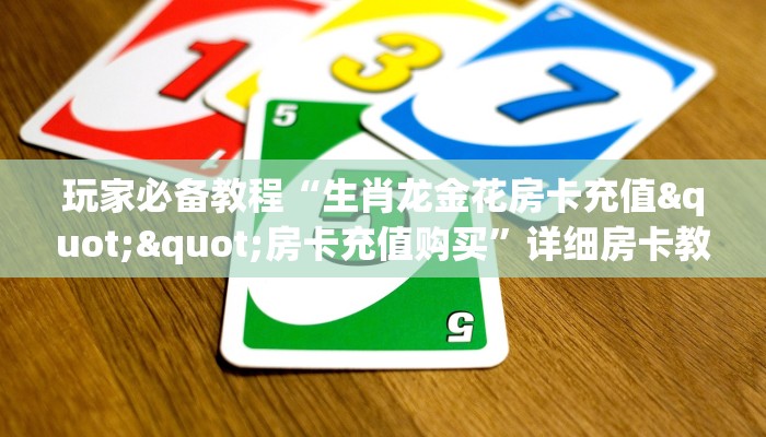 玩家必备教程“生肖龙金花房卡充值""房卡充值购买”详细房卡教程