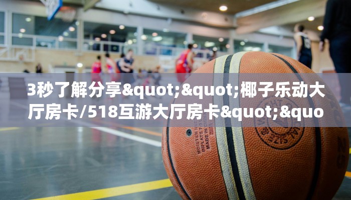 3秒了解分享""椰子乐动大厅房卡/518互游大厅房卡""在哪里购买大厅