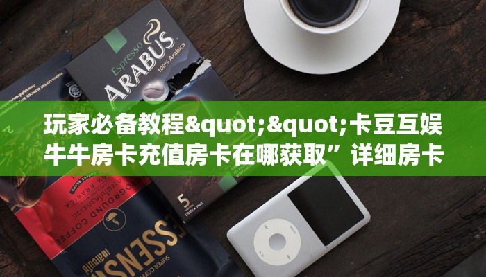 玩家必备教程""卡豆互娱牛牛房卡充值房卡在哪获取”详细房卡怎么