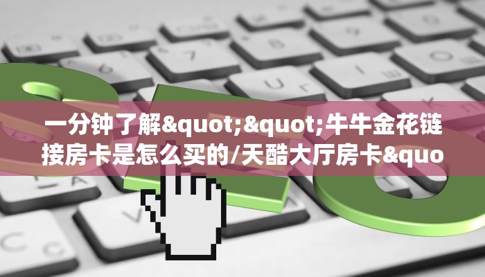 一分钟了解""牛牛金花链接房卡是怎么买的/天酷大厅房卡""如何获取