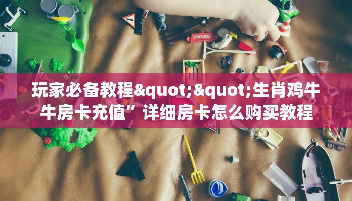 玩家必备教程""生肖鸡牛牛房卡充值”详细房卡怎么购买教程