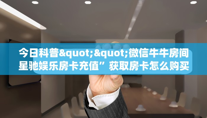 今日科普""微信牛牛房间星驰娱乐房卡充值”获取房卡怎么购买