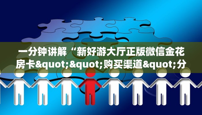 一分钟讲解“新好游大厅正版微信金花房卡""购买渠道"分享房卡给