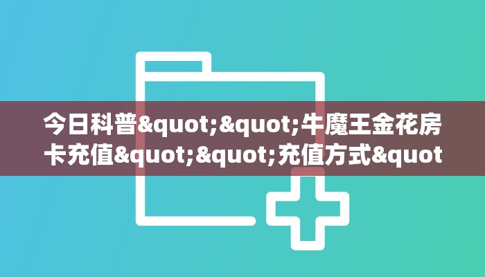 今日科普""牛魔王金花房卡充值""充值方式"分享房卡给大家