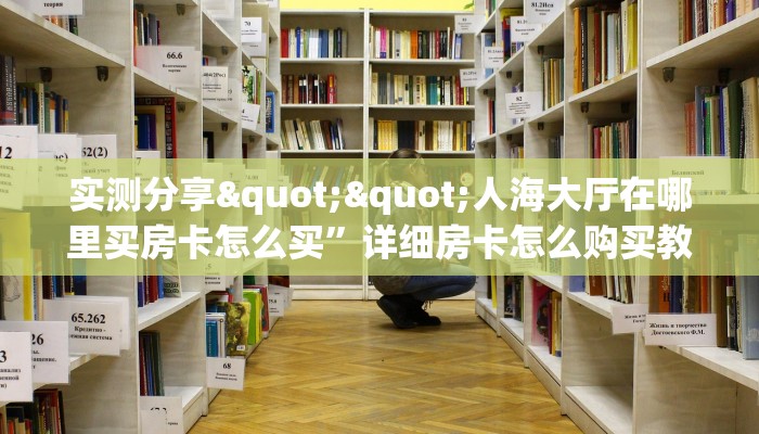 实测分享""人海大厅在哪里买房卡怎么买”详细房卡怎么购买教程