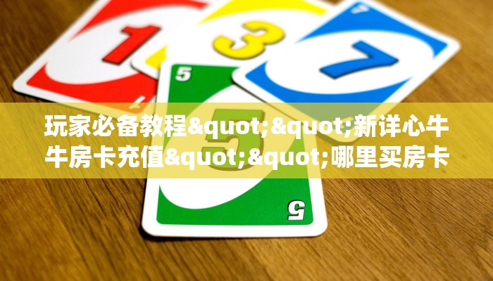 玩家必备教程""新详心牛牛房卡充值""哪里买房卡"获取链接多少