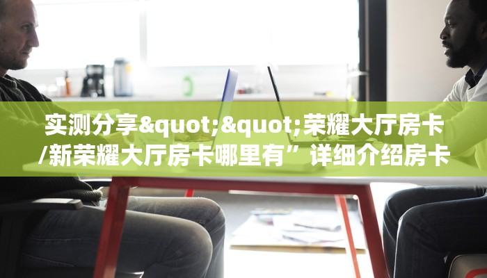 实测分享""荣耀大厅房卡/新荣耀大厅房卡哪里有”详细介绍房卡使用
