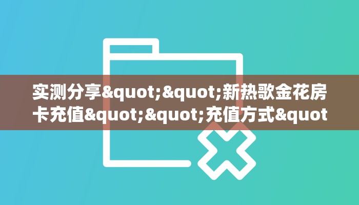 实测分享""新热歌金花房卡充值""充值方式"分享房卡给大家