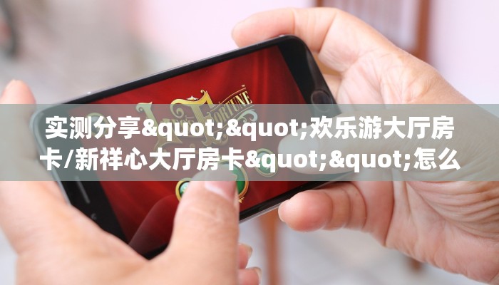 实测分享""欢乐游大厅房卡/新祥心大厅房卡""怎么购买房卡‘获取