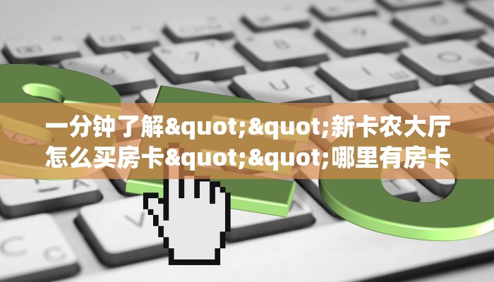 一分钟了解""新卡农大厅怎么买房卡""哪里有房卡!怎么充值