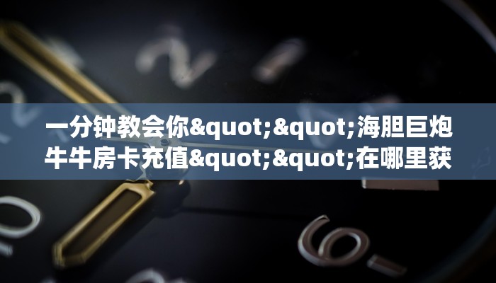 一分钟教会你""海胆巨炮牛牛房卡充值""在哪里获取房卡充值教程