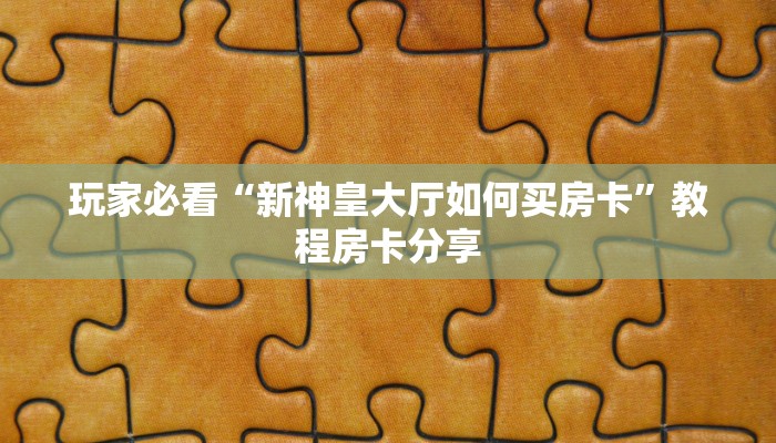 玩家必看“新神皇大厅如何买房卡”教程房卡分享