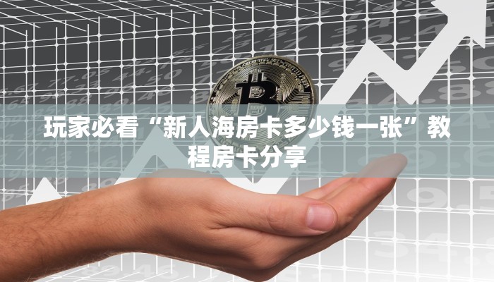 玩家必看“新人海房卡多少钱一张”教程房卡分享