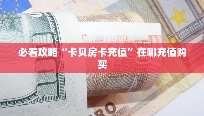必看攻略“卡贝房卡充值”在哪充值购买