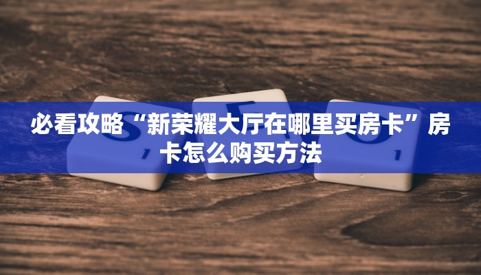 必看攻略“新荣耀大厅在哪里买房卡”房卡怎么购买方法