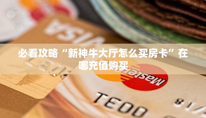 必看攻略“新神牛大厅怎么买房卡”在哪充值购买