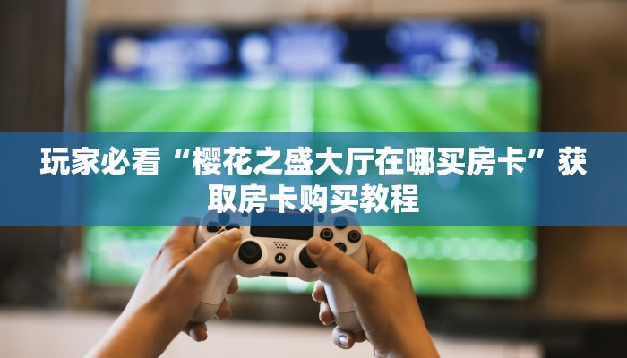 玩家必看“樱花之盛大厅在哪买房卡”获取房卡购买教程