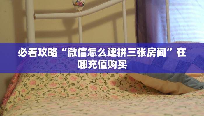 必看攻略“微信怎么建拼三张房间”在哪充值购买