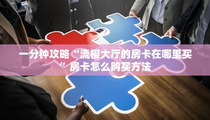 一分钟攻略“流樱大厅的房卡在哪里买”房卡怎么购买方法