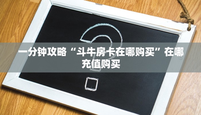 一分钟攻略“斗牛房卡在哪购买”在哪充值购买