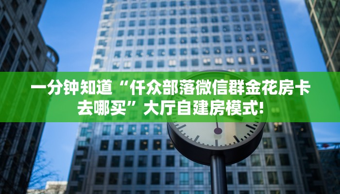 一分钟知道“仟众部落微信群金花房卡去哪买”大厅自建房模式!