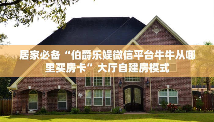 居家必备“伯爵乐娱微信平台牛牛从哪里买房卡”大厅自建房模式