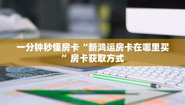 一分钟秒懂房卡“新鸿运房卡在哪里买”房卡获取方式