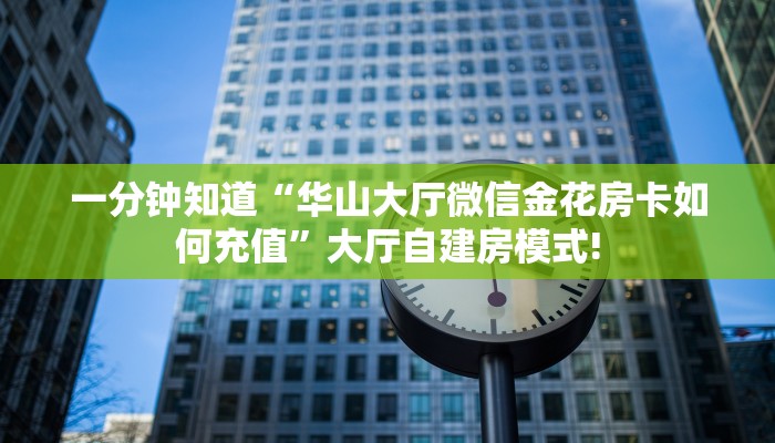 一分钟知道“华山大厅微信金花房卡如何充值”大厅自建房模式!