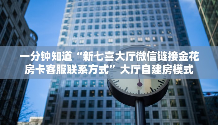 一分钟知道“新七喜大厅微信链接金花房卡客服联系方式”大厅自建房模式