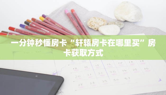 一分钟秒懂房卡“轩辕房卡在哪里买”房卡获取方式