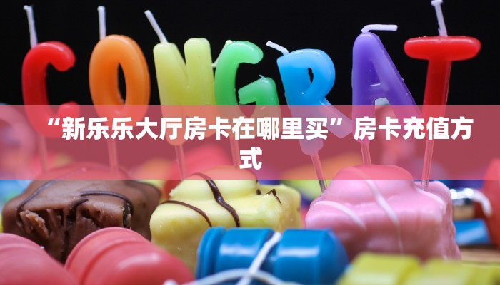 “新乐乐大厅房卡在哪里买”房卡充值方式