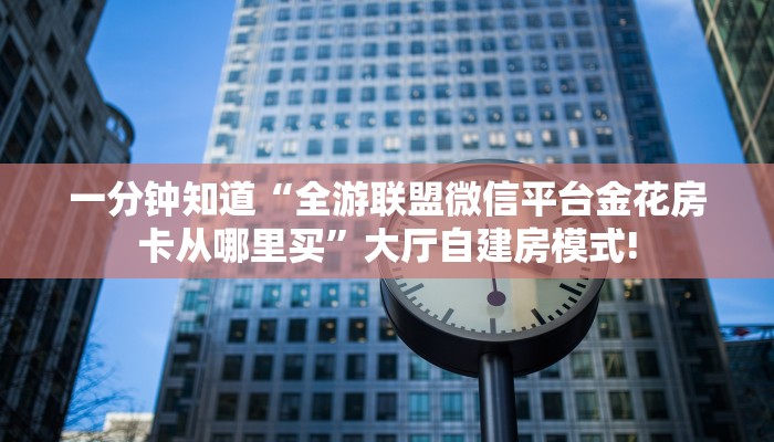 一分钟知道“全游联盟微信平台金花房卡从哪里买”大厅自建房模式!