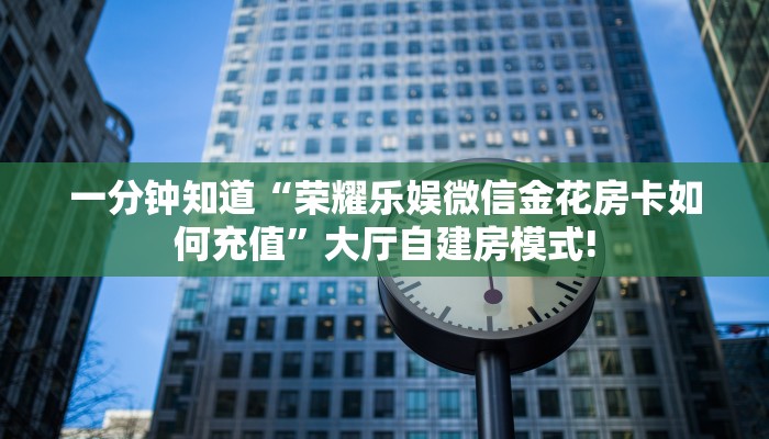 一分钟知道“荣耀乐娱微信金花房卡如何充值”大厅自建房模式!
