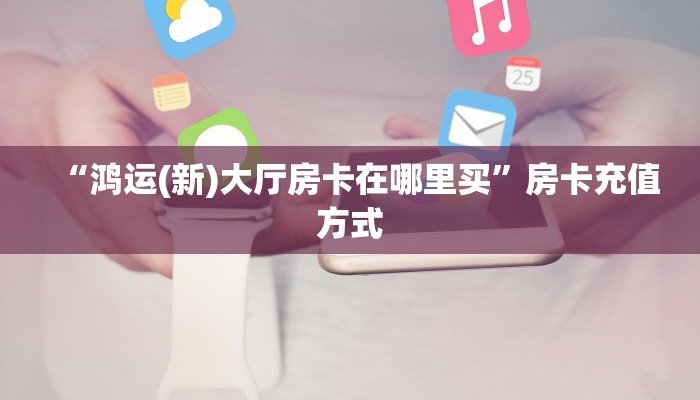 “鸿运(新)大厅房卡在哪里买”房卡充值方式