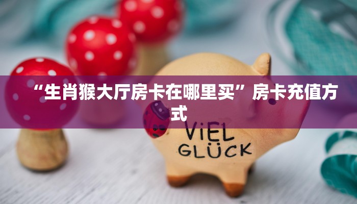 “生肖猴大厅房卡在哪里买”房卡充值方式