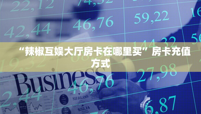 “辣椒互娱大厅房卡在哪里买”房卡充值方式